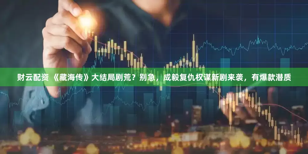 财云配资 《藏海传》大结局剧荒？别急，成毅复仇权谋新剧来袭，有爆款潜质