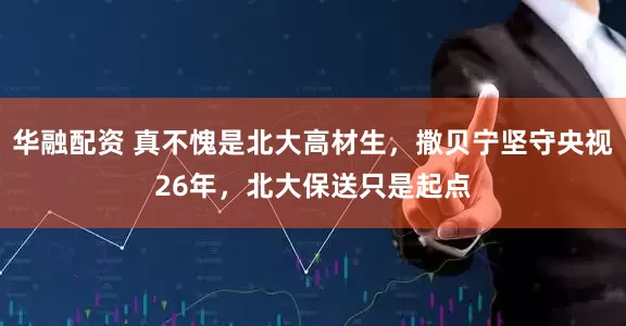 华融配资 真不愧是北大高材生，撒贝宁坚守央视26年，北大保送只是起点