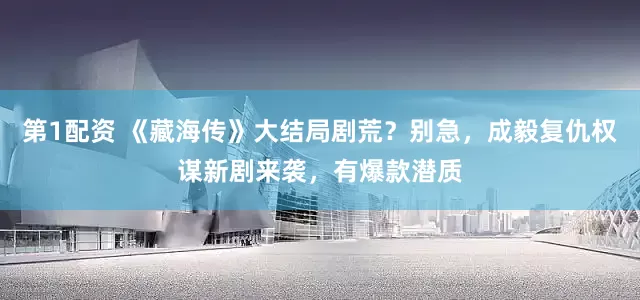 第1配资 《藏海传》大结局剧荒？别急，成毅复仇权谋新剧来袭，有爆款潜质