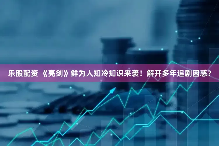 乐股配资 《亮剑》鲜为人知冷知识来袭！解开多年追剧困惑？