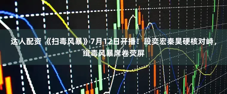 达人配资 《扫毒风暴》7月12日开播！段奕宏秦昊硬核对峙，缉毒风暴席卷荧屏