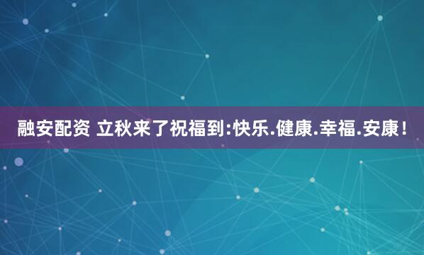 融安配资 立秋来了祝福到:快乐.健康.幸福.安康！