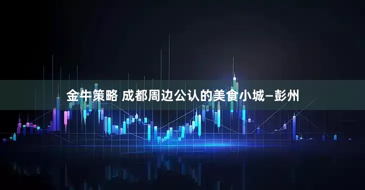 金牛策略 成都周边公认的美食小城—彭州