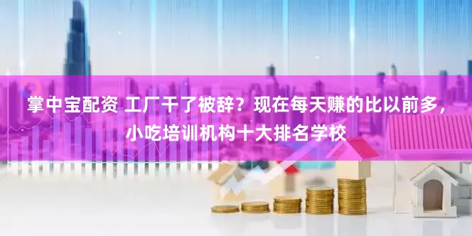 掌中宝配资 工厂干了被辞？现在每天赚的比以前多，小吃培训机构十大排名学校
