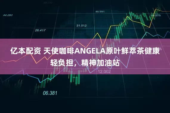亿本配资 天使咖啡ANGELA原叶鲜萃茶健康轻负担，精神加油站