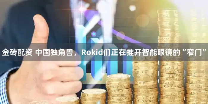 金砖配资 中国独角兽，Rokid们正在推开智能眼镜的“窄门”