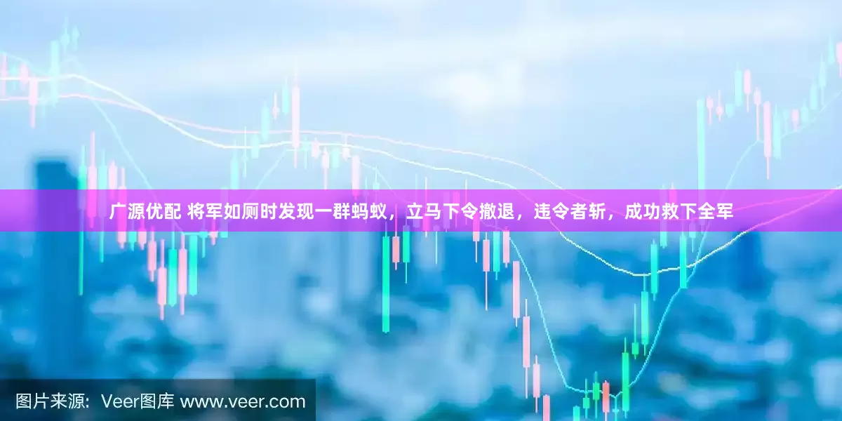 广源优配 将军如厕时发现一群蚂蚁，立马下令撤退，违令者斩，成功救下全军
