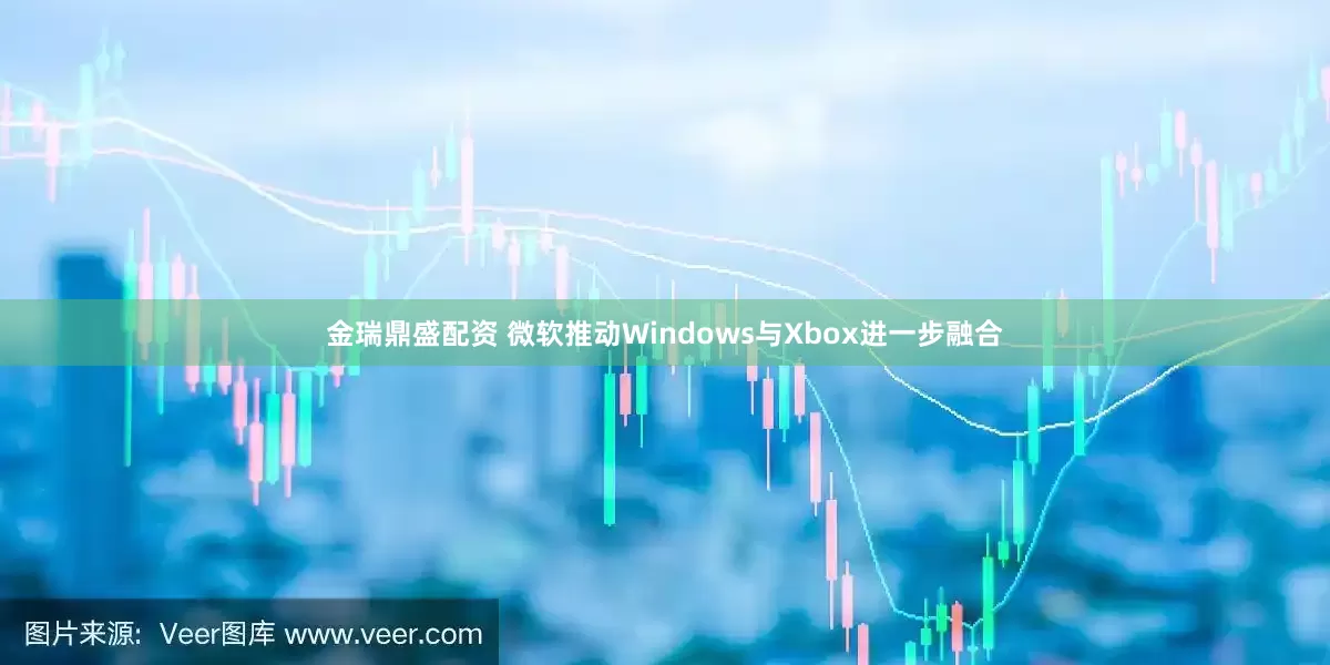 金瑞鼎盛配资 微软推动Windows与Xbox进一步融合