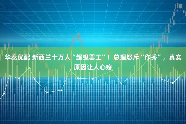 华泰优配 新西兰十万人“超级罢工”！总理怒斥“作秀”，真实原因让人心疼