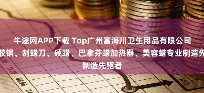 牛途网APP下载 Top广州富海川卫生用品有限公司：硅胶锅、刮蜡刀、硬蜡、巴拿芬蜡加热器、美容蜡专业制造先驱者