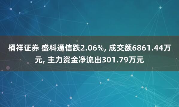 桶祥证券 盛科通信跌2.06%, 成交额6861.44万元, 主力资金净流出301.79万元