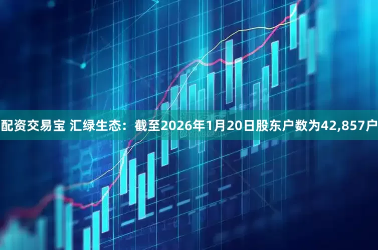 配资交易宝 汇绿生态：截至2026年1月20日股东户数为42,857户