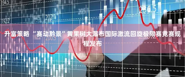 升富策略 “赛动黔景”黄果树大瀑布国际激流回旋极限赛竞赛规程发布