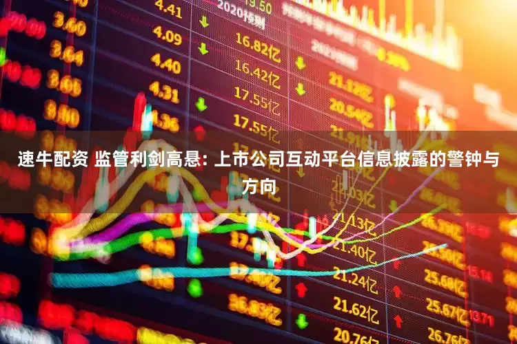 速牛配资 监管利剑高悬: 上市公司互动平台信息披露的警钟与方向